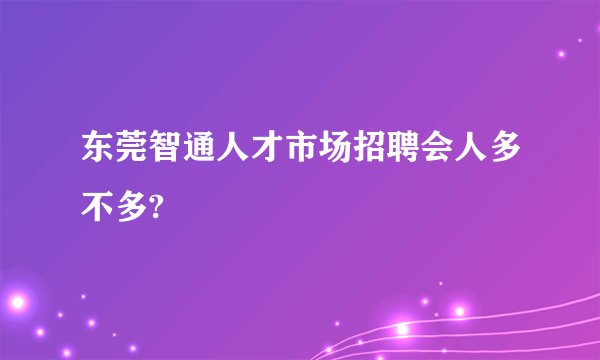 东莞智通人才市场招聘会人多不多?