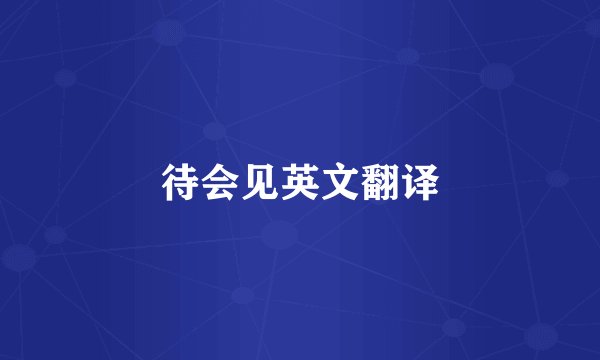 待会见英文翻译