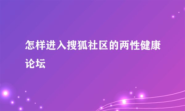怎样进入搜狐社区的两性健康论坛