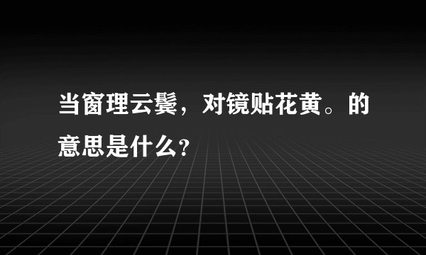 当窗理云鬓，对镜贴花黄。的意思是什么？