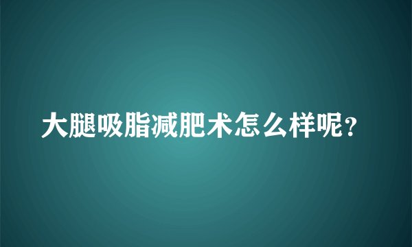 大腿吸脂减肥术怎么样呢?