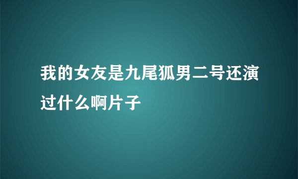 我的女友是九尾狐男二号还演过什么啊片子