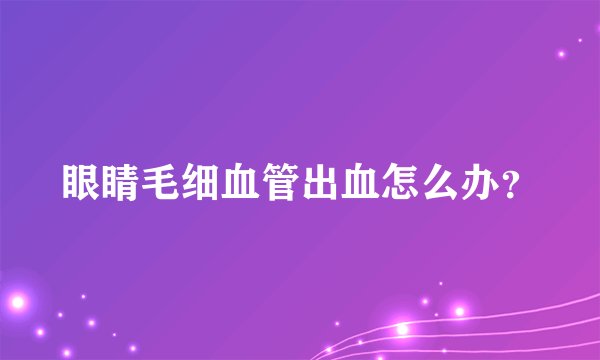 眼睛毛细血管出血怎么办?