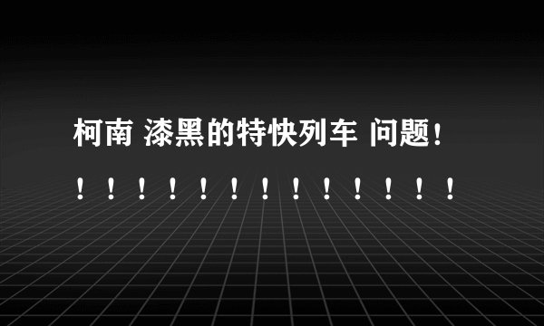 柯南 漆黑的特快列车 问题！！！！！！！！！！！！！！