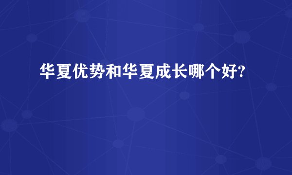 华夏优势和华夏成长哪个好?