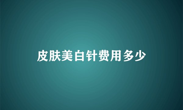 皮肤美白针费用多少
