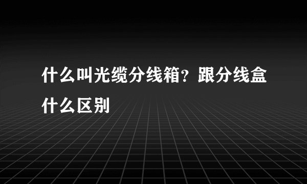 什么叫光缆分线箱？跟分线盒什么区别