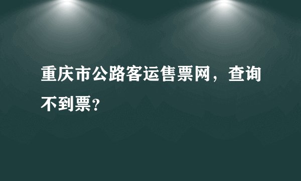 重庆市公路客运售票网，查询不到票？