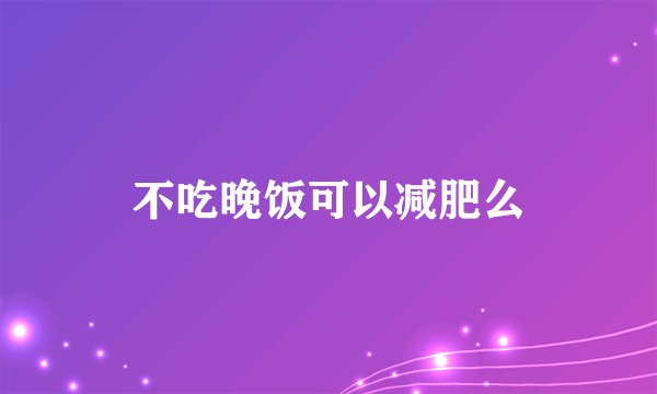 不吃晚饭可以减肥么