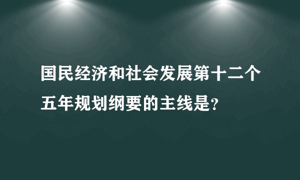 国民经济和社会发展第十二个五年规划纲要的主线是？