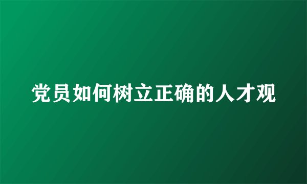 党员如何树立正确的人才观