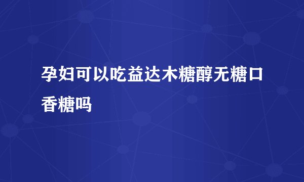 孕妇可以吃益达木糖醇无糖口香糖吗