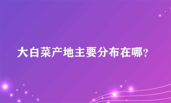 大白菜产地主要分布在哪？