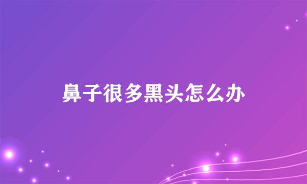 鼻子很多黑头怎么办
