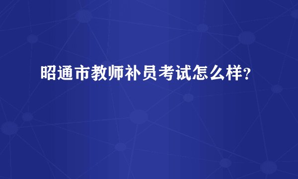 昭通市教师补员考试怎么样？