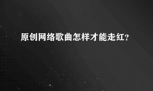 原创网络歌曲怎样才能走红？