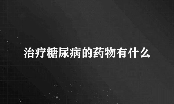 治疗糖尿病的药物有什么
