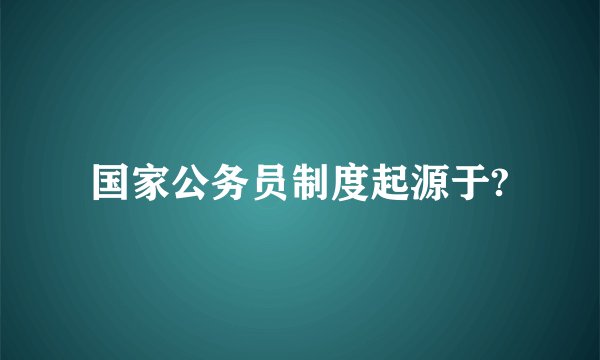 国家公务员制度起源于?