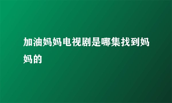 加油妈妈电视剧是哪集找到妈妈的