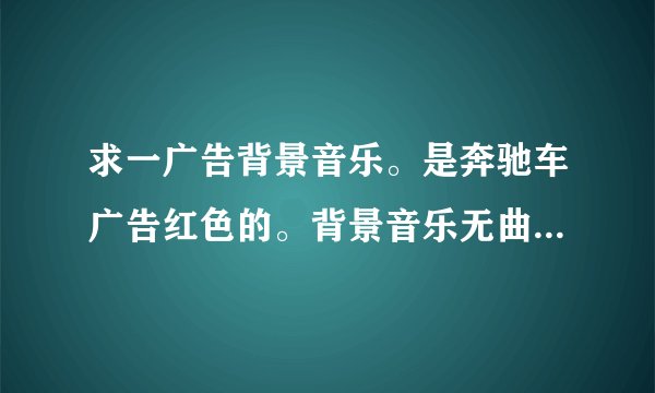 求一广告背景音乐。是奔驰车广告红色的。背景音乐无曲掉,纯节奏女声唱的貌似是there are my name