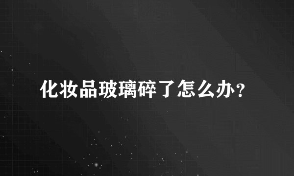 化妆品玻璃碎了怎么办？
