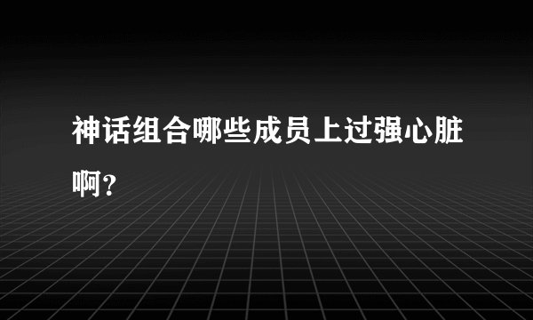 神话组合哪些成员上过强心脏啊?