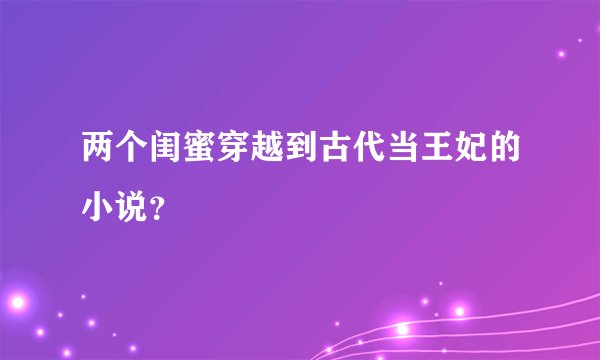 两个闺蜜穿越到古代当王妃的小说？