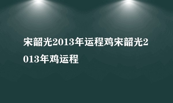 宋韶光2013年运程鸡宋韶光2013年鸡运程