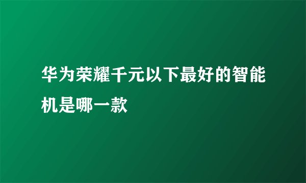 华为荣耀千元以下最好的智能机是哪一款