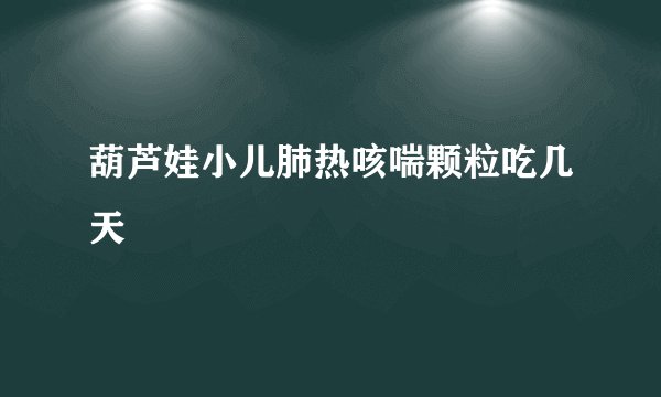 葫芦娃小儿肺热咳喘颗粒吃几天