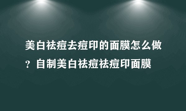 美白祛痘去痘印的面膜怎么做？自制美白祛痘祛痘印面膜