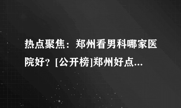 热点聚焦：郑州看男科哪家医院好？[公开榜]郑州好点的男科医院