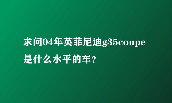 求问04年英菲尼迪g35coupe是什么水平的车？