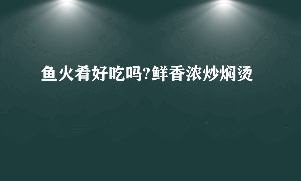 鱼火肴好吃吗?鲜香浓炒焖烫