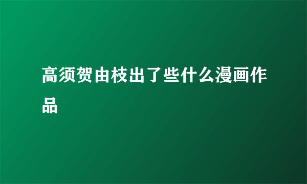 高须贺由枝出了些什么漫画作品