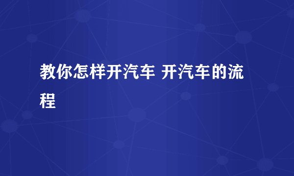 教你怎样开汽车 开汽车的流程