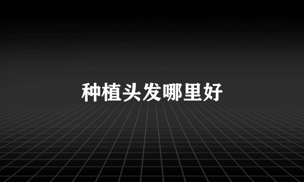 种植头发哪里好