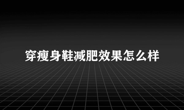 穿瘦身鞋减肥效果怎么样