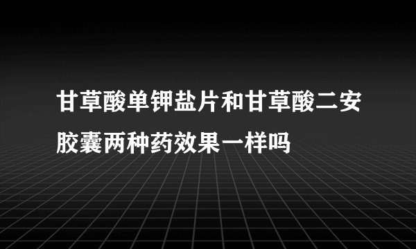 甘草酸单钾盐片和甘草酸二安胶囊两种药效果一样吗