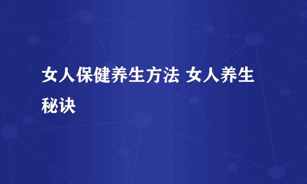 女人保健养生方法 女人养生秘诀