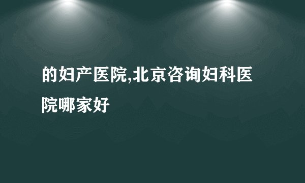 的妇产医院,北京咨询妇科医院哪家好