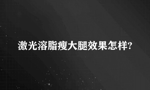 激光溶脂瘦大腿效果怎样?