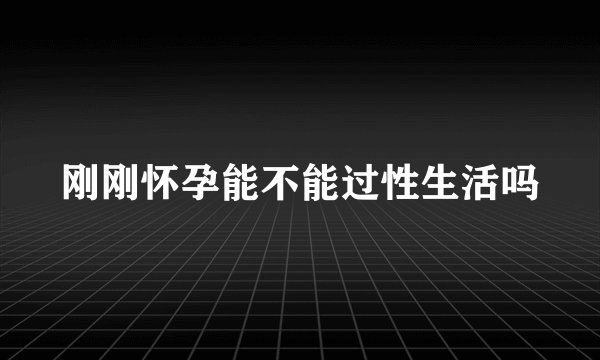刚刚怀孕能不能过性生活吗