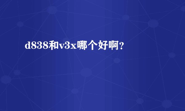 d838和v3x哪个好啊？