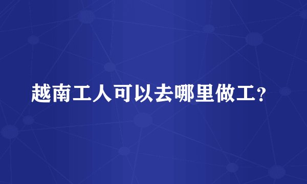 越南工人可以去哪里做工？