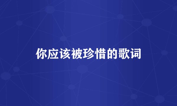你应该被珍惜的歌词