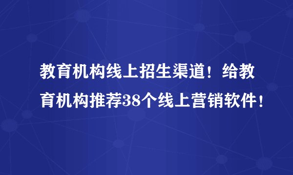 教育机构线上招生渠道!给教育机构推荐38个线上营销软件!