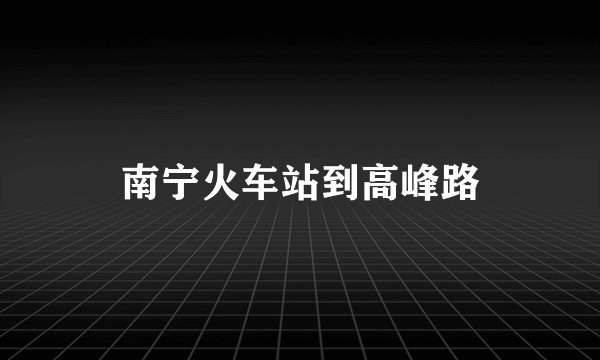 南宁火车站到高峰路