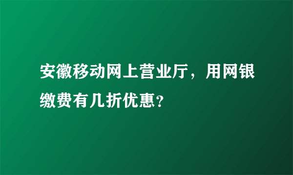 安徽移动网上营业厅，用网银缴费有几折优惠？