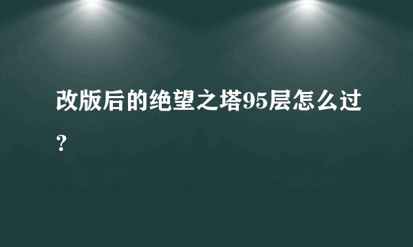 改版后的绝望之塔95层怎么过？